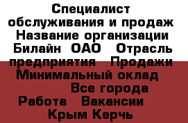 Специалист обслуживания и продаж › Название организации ­ Билайн, ОАО › Отрасль предприятия ­ Продажи › Минимальный оклад ­ 20 000 - Все города Работа » Вакансии   . Крым,Керчь